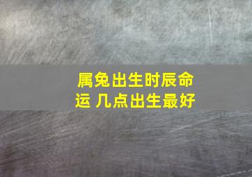 属兔出生时辰命运 几点出生最好